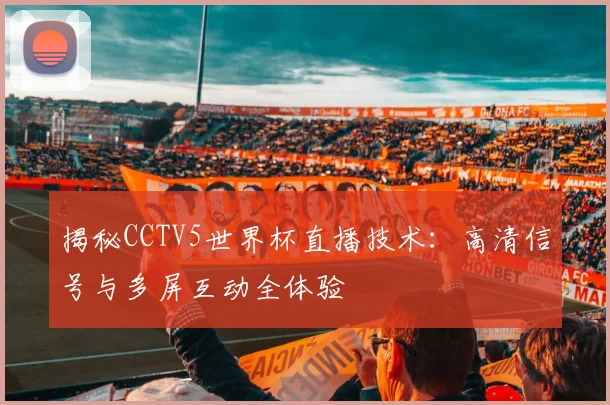 揭秘CCTV5世界杯直播技术：高清信号与多屏互动全体验
