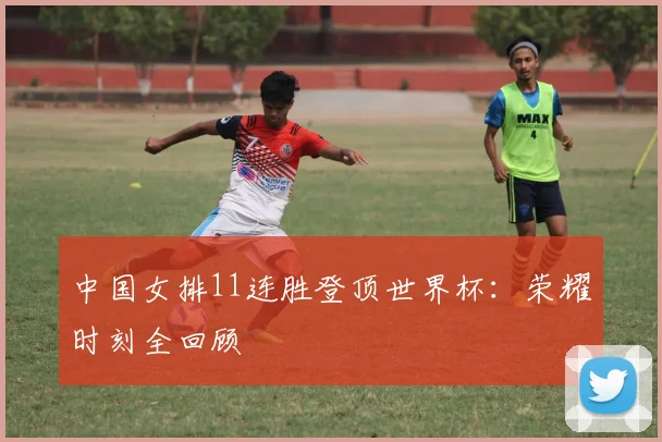 中国女排11连胜登顶世界杯：荣耀时刻全回顾