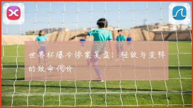 世界杯爆冷惨案复盘：轻敌与变阵的致命代价
