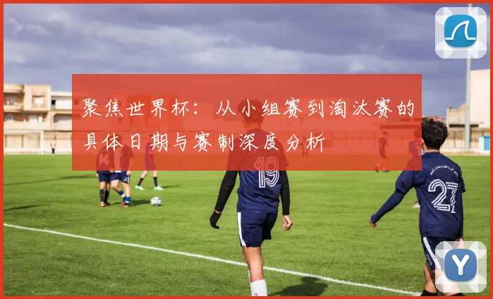 聚焦世界杯：从小组赛到淘汰赛的具体日期与赛制深度分析
