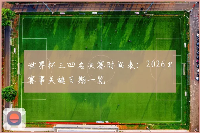 世界杯三四名决赛时间表：2026年赛事关键日期一览