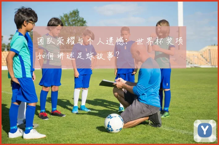 团队荣耀与个人遗憾：世界杯奖项如何讲述足球故事？