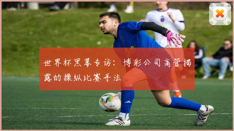 世界杯黑幕专访：博彩公司高管揭露的操纵比赛手法